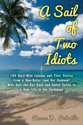 A Sail of Two Idiots: 100+ Lessons and Laughs from a Non-Sailor  Who Quit the Rat Race, Took the Helm, and Sailed to a New Life in the Caribbean