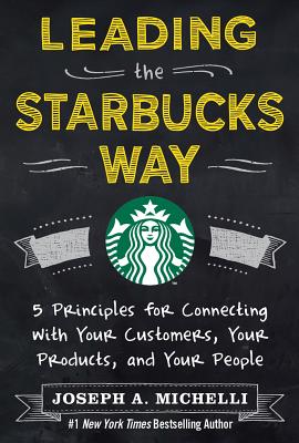 Leading the Starbucks Way: 5 Principles for Connecting with Your Customers, Your Products and Your People