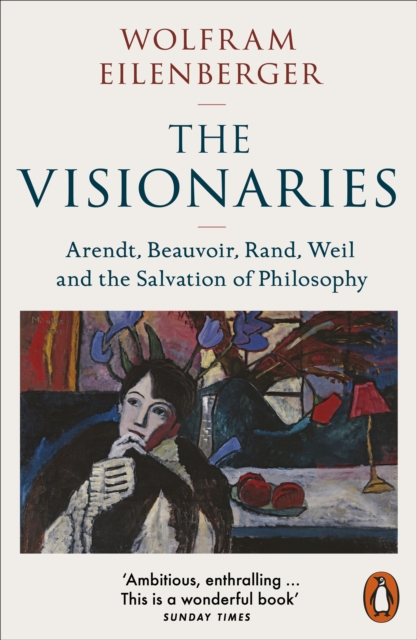 The Visionaries : Arendt, Beauvoir, Rand, Weil and the Salvation of Philosophy