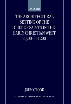 The Architectural Setting of the Cult of Saints in the Early Christian West c.300-c.1200