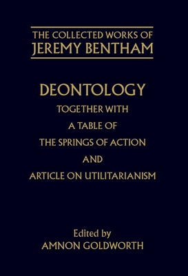 The Collected Works of Jeremy Bentham: Deontology. Together with a Table of the Springs of Action and The Article on Utilitarianism