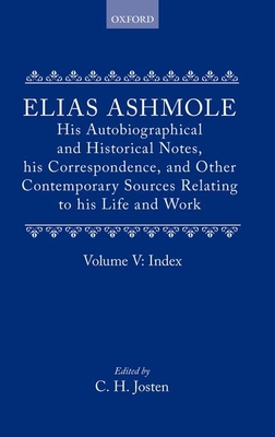 Elias Ashmole: His Autobiographical and Historical Notes, his Correspondence, and Other Contemporary Sources Relating to his Life and Work, Vol. 5: Index