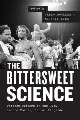 The Bittersweet Science - Fifteen Writers in the Gym, in the Corner, and at Ringside