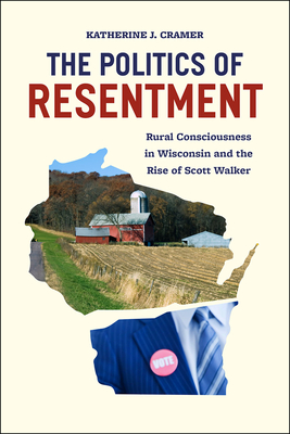 The Politics of Resentment - Rural Consciousness in Wisconsin and the Rise of Scott Walker