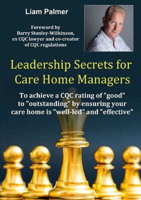 Leadership Secrets for Care Home Managers: To achieve a CQC rating of "good" to "outstanding" by ensuring your care home is "well-led" and "effective".