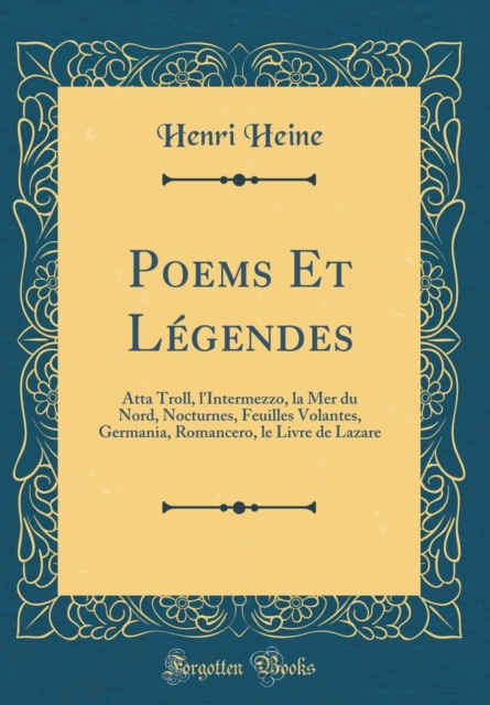 Poems Et Legendes: Atta Troll, l'Intermezzo, la Mer du Nord, Nocturnes, Feuilles Volantes, Germania, Romancero, le Livre de Lazare (Classic Reprint)