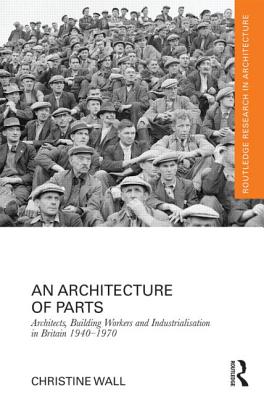 An Architecture of Parts: Architects, Building Workers and Industrialisation in Britain 1940 - 1970