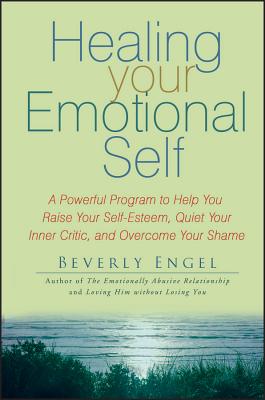 Healing Your Emotional Self – A Powerful Program to Help You Raise Your Self–Esteem, Quiet Your Inner Critic and Overcome Your Shame