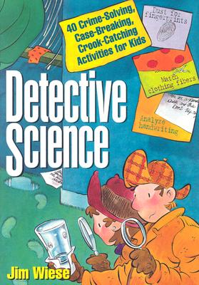 Detective Science: 40 Crime–Solving, Case–Breaking Case–Breaking, Crook–Catching Activities for Kids