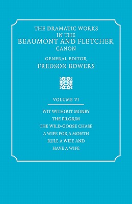 The Dramatic Works in the Beaumont and Fletcher Canon: Volume 6, Wit Without Money, The Pilgrim, The Wild-Goose Chase, A Wife for a Month, Rule a Wife and Have a Wife