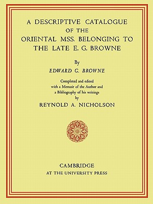 A Descriptive Catalogue of the Oriental Mss. Belonging to the Late E. G. Browne