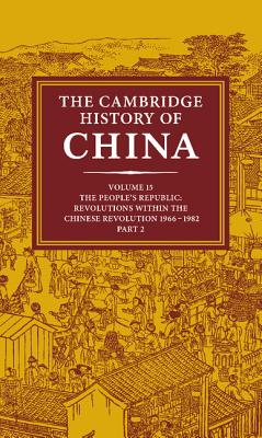 The Cambridge History of China: Volume 15, The People's Republic, Part 2, Revolutions within the Chinese Revolution, 1966-1982