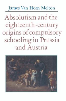 Absolutism and the Eighteenth-Century Origins of Compulsory Schooling in Prussia and Austria