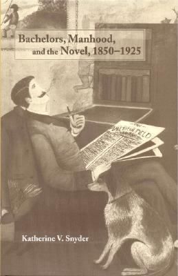 Bachelors, Manhood, and the Novel, 1850-1925