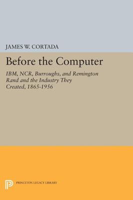 Before the Computer – IBM, NCR, Burroughs, and Remington Rand and the Industry They Created, 1865–1956