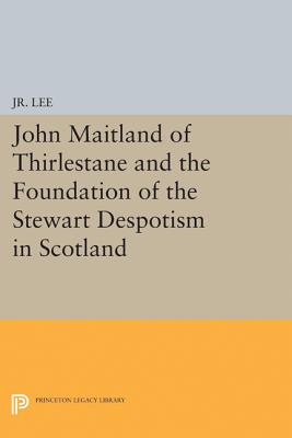 John Maitland of Thirlestane and the Foundation of the Stewart Despotism in Scotland