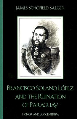 Francisco Solano Lopez and the Ruination of Paraguay