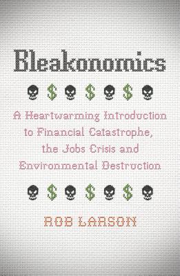 Bleakonomics – A Heartwarming Introduction to Financial Catastrophe, the Jobs Crisis and Environmental Destruction
