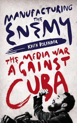 Manufacturing the Enemy – The Media War Against Cuba