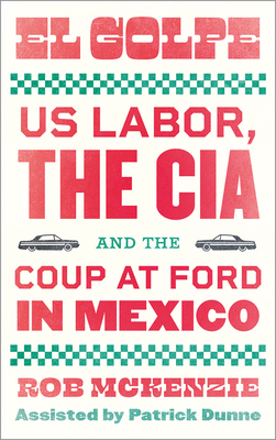 El Golpe – US Labor, the CIA, and the Coup at Ford in Mexico
