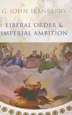 Liberal Order and Imperial Ambition – Essays on American Power and World Politics