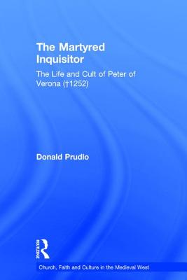 The Martyred Inquisitor: The Life and Cult of Peter of Verona (1252)