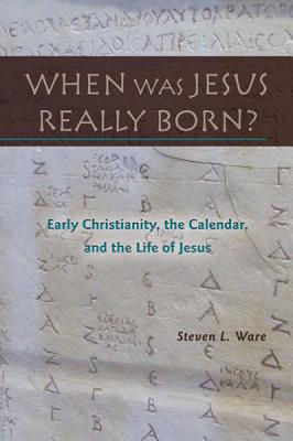 When Was Jesus Really Born? Early Christianity, the Calendar, and the Life of Jesus