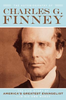 The Autobiography of Charles G. Finney - The Life Story of America`s Greatest Evangelist--In His Own Words