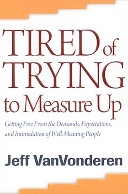 Tired of Trying to Measure Up - Getting Free from the Demands, Expectations, and Intimidation of Well-Meaning People