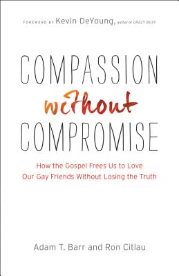 Compassion without Compromise - How the Gospel Frees Us to Love Our Gay Friends Without Losing the Truth