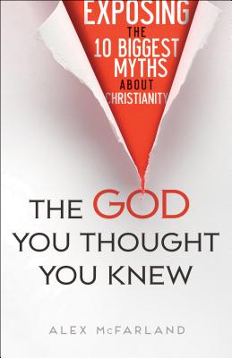 The God You Thought You Knew - Exposing the 10 Biggest Myths About Christianity