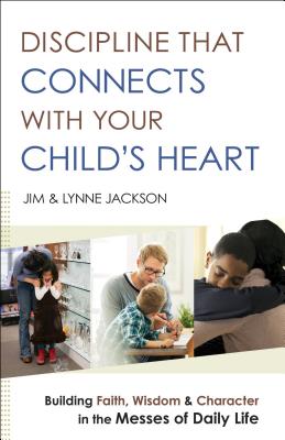 Discipline That Connects With Your Child`s Heart - Building Faith, Wisdom, and Character in the Messes of Daily Life