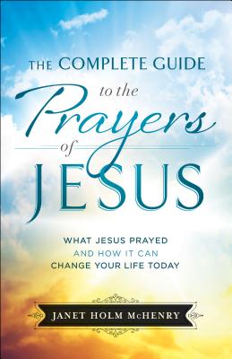 Complete Guide to the Prayers of Jesus, The What J esus Prayed and How It Can Change Your Life Today