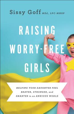 Raising Worry-Free Girls - Helping Your Daughter Feel Braver, Stronger, and Smarter in an Anxious World