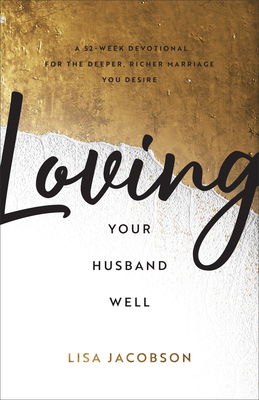 Loving Your Husband Well - A 52-Week Devotional for the Deeper, Richer Marriage You Desire