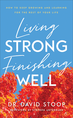 Living Strong, Finishing Well - How to Keep Growing and Learning for the Rest of Your Life