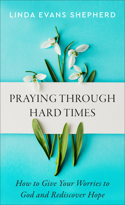 Praying through Hard Times - How to Give Your Worries to God and Rediscover Hope