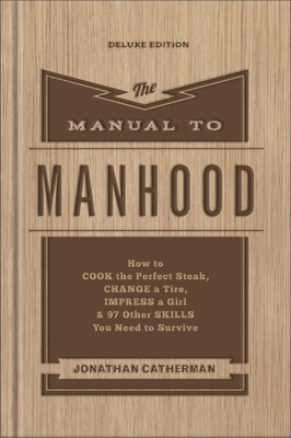 The Manual to Manhood - How to Cook the Perfect Steak, Change a Tire, Impress a Girl & 97 Other Skills You Need to Survive