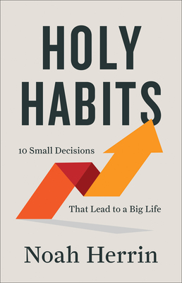 Holy Habits - 10 Small Decisions That Lead to a Big Life