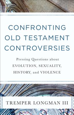 Confronting Old Testament Controversies - Pressing Questions about Evolution, Sexuality, History, and Violence