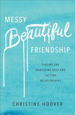 Messy Beautiful Friendship - Finding and Nurturing Deep and Lasting Relationships