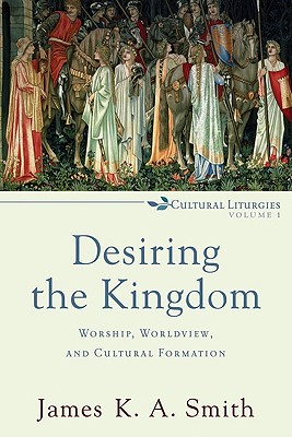 Desiring the Kingdom - Worship, Worldview, and Cultural Formation