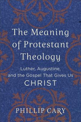 The Meaning of Protestant Theology - Luther, Augustine, and the Gospel That Gives Us Christ