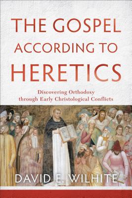 The Gospel according to Heretics - Discovering Orthodoxy through Early Christological Conflicts