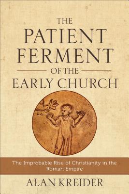 The Patient Ferment of the Early Church - The Improbable Rise of Christianity in the Roman Empire