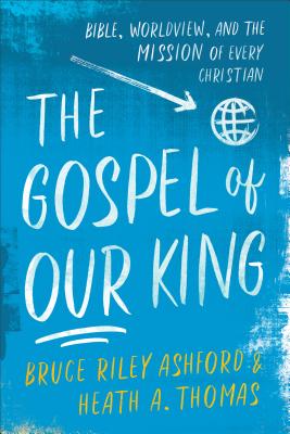 The Gospel of Our King - Bible, Worldview, and the Mission of Every Christian