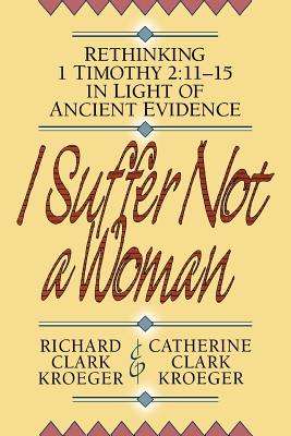 I Suffer Not a Woman - Rethinking I Timothy 2:11-15 in Light of Ancient Evidence