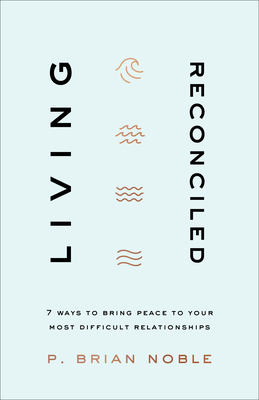 Living Reconciled - 7 Ways to Bring Peace to Your Most Difficult Relationships