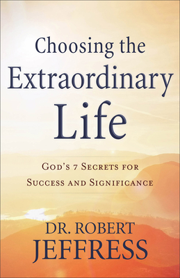 Choosing the Extraordinary Life - God`s 7 Secrets for Success and Significance