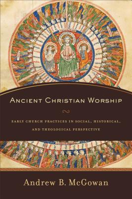 Ancient Christian Worship - Early Church Practices in Social, Historical, and Theological Perspective